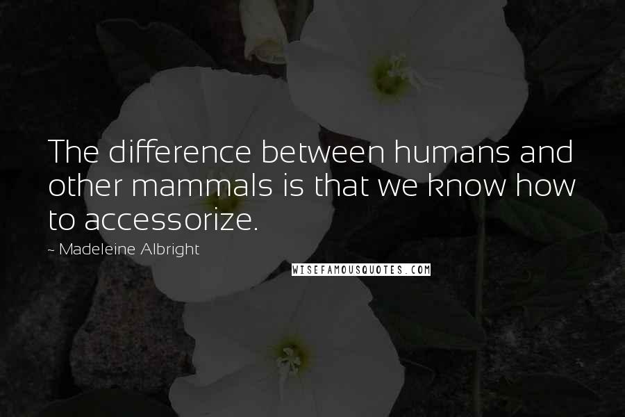 Madeleine Albright quotes: The difference between humans and other mammals is that we know how to accessorize.