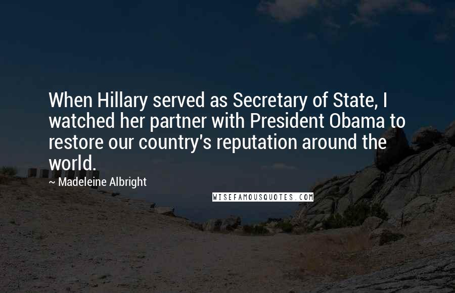 Madeleine Albright quotes: When Hillary served as Secretary of State, I watched her partner with President Obama to restore our country's reputation around the world.