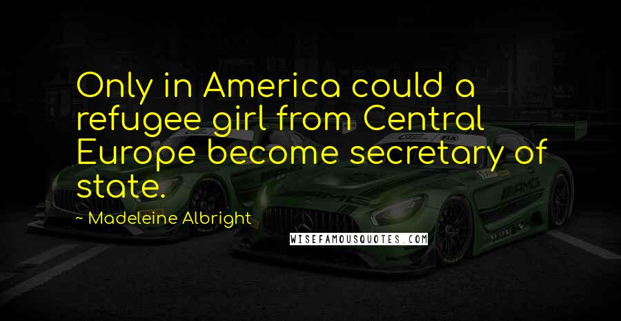 Madeleine Albright quotes: Only in America could a refugee girl from Central Europe become secretary of state.