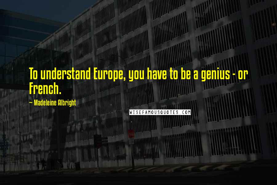 Madeleine Albright quotes: To understand Europe, you have to be a genius - or French.