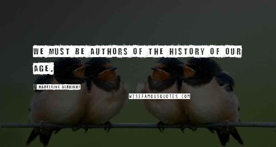 Madeleine Albright quotes: We must be authors of the history of our age.