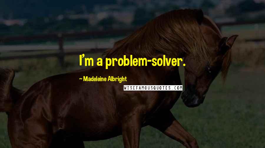 Madeleine Albright quotes: I'm a problem-solver.