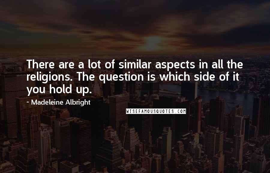 Madeleine Albright quotes: There are a lot of similar aspects in all the religions. The question is which side of it you hold up.