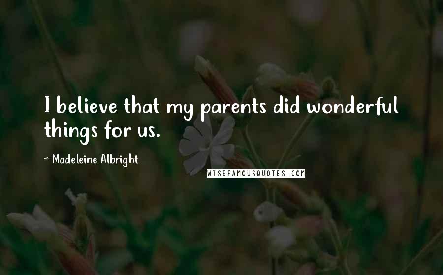 Madeleine Albright quotes: I believe that my parents did wonderful things for us.