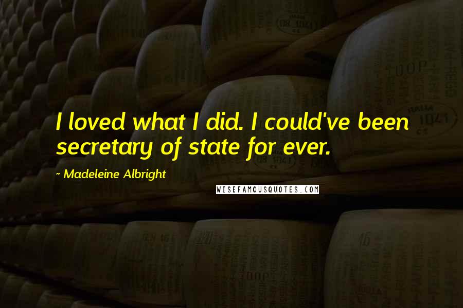 Madeleine Albright quotes: I loved what I did. I could've been secretary of state for ever.