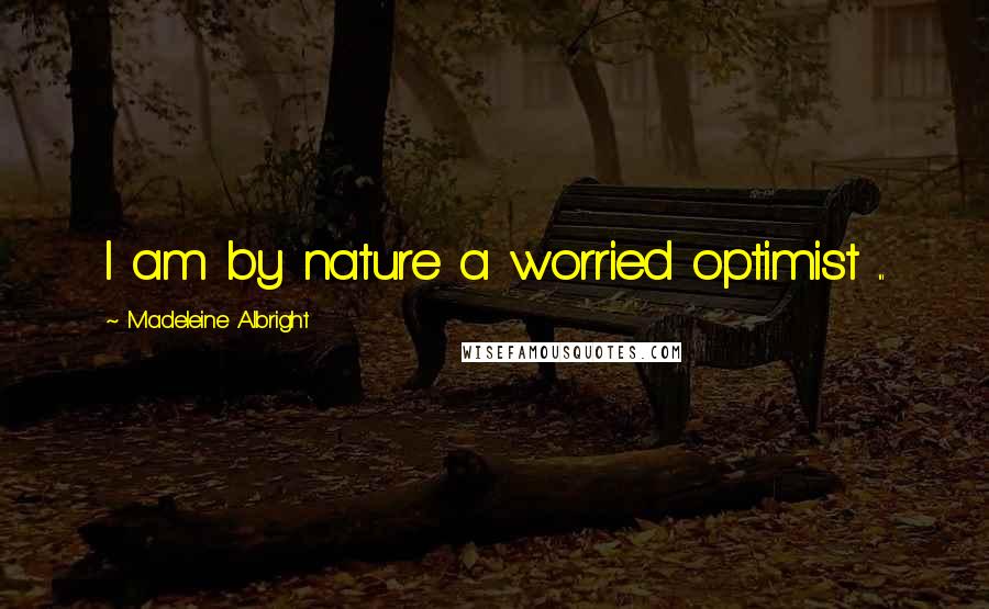 Madeleine Albright quotes: I am by nature a worried optimist ...
