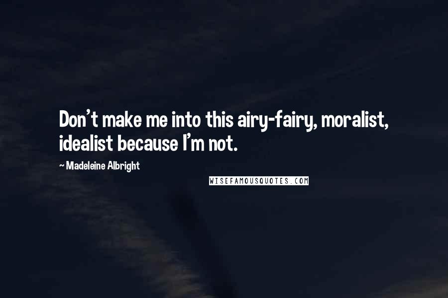 Madeleine Albright quotes: Don't make me into this airy-fairy, moralist, idealist because I'm not.