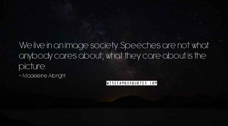Madeleine Albright quotes: We live in an image society. Speeches are not what anybody cares about; what they care about is the picture.