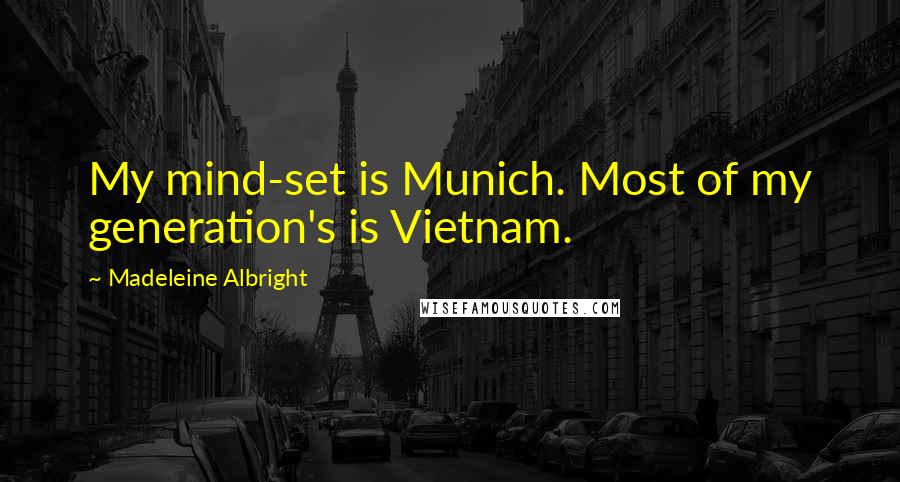Madeleine Albright quotes: My mind-set is Munich. Most of my generation's is Vietnam.