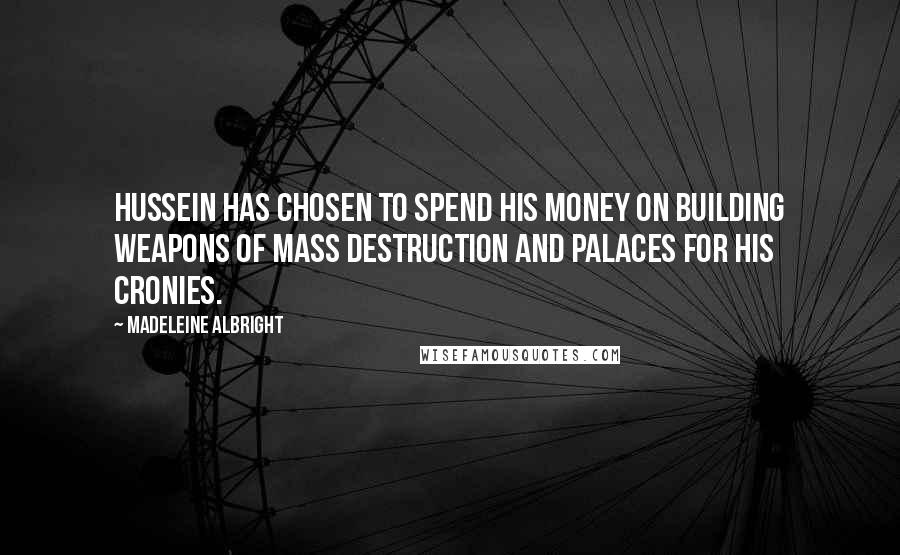 Madeleine Albright quotes: Hussein has chosen to spend his money on building weapons of mass destruction and palaces for his cronies.