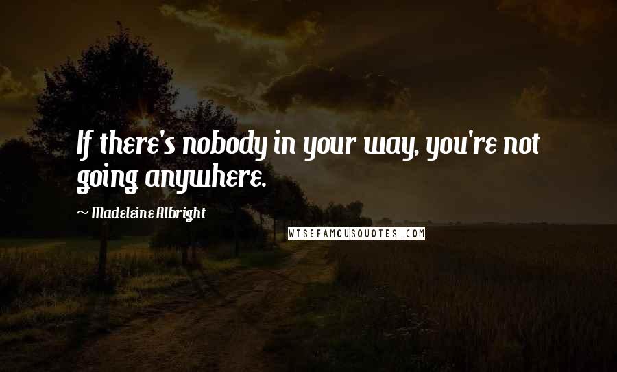 Madeleine Albright quotes: If there's nobody in your way, you're not going anywhere.