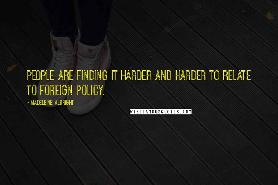 Madeleine Albright quotes: People are finding it harder and harder to relate to foreign policy.