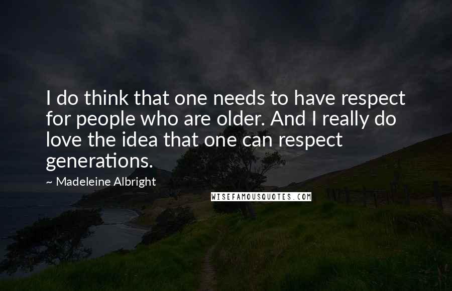 Madeleine Albright quotes: I do think that one needs to have respect for people who are older. And I really do love the idea that one can respect generations.