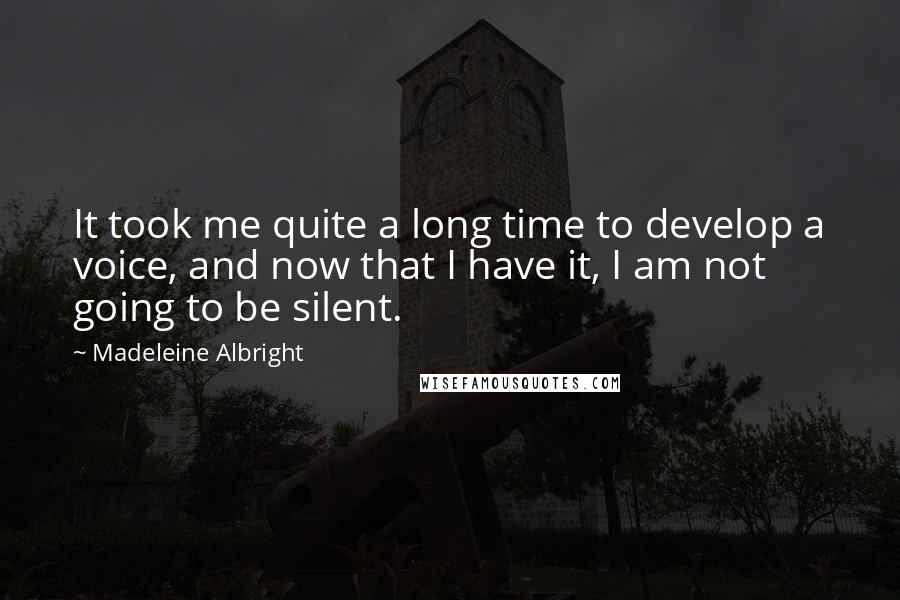 Madeleine Albright quotes: It took me quite a long time to develop a voice, and now that I have it, I am not going to be silent.