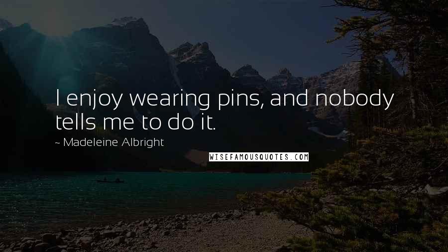 Madeleine Albright quotes: I enjoy wearing pins, and nobody tells me to do it.