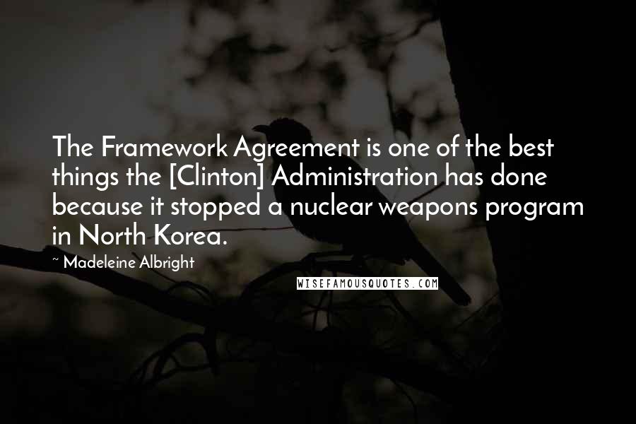 Madeleine Albright quotes: The Framework Agreement is one of the best things the [Clinton] Administration has done because it stopped a nuclear weapons program in North Korea.