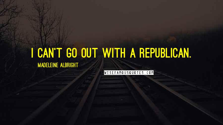 Madeleine Albright quotes: I can't go out with a Republican.