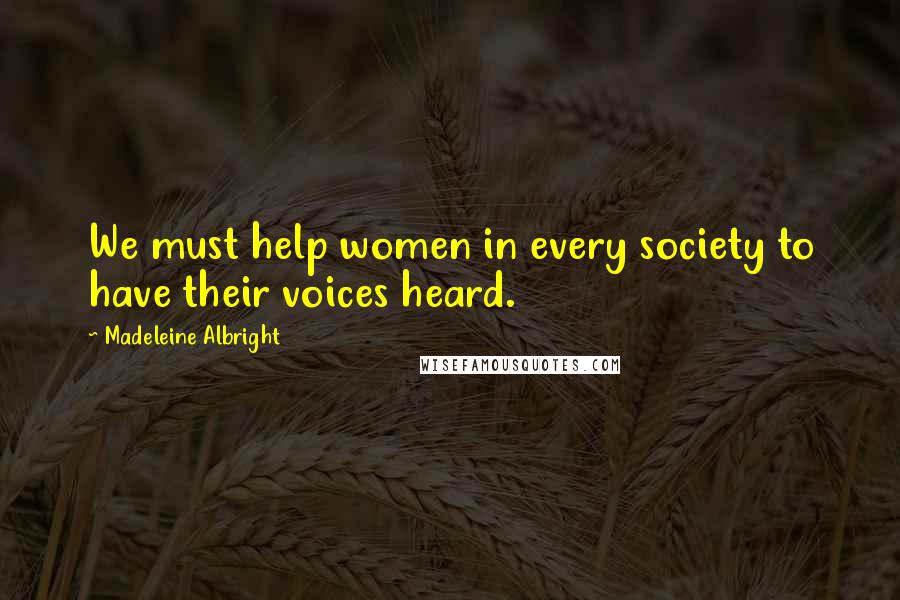 Madeleine Albright quotes: We must help women in every society to have their voices heard.