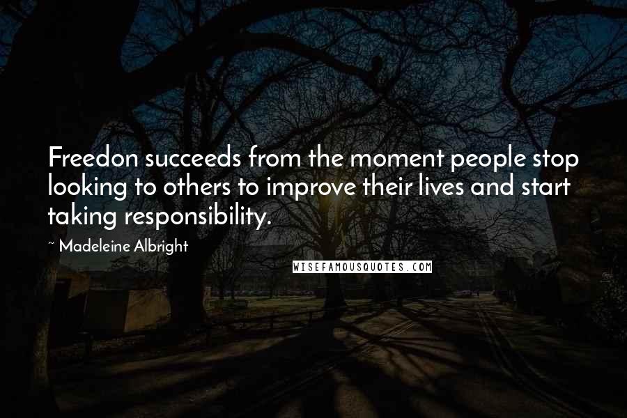 Madeleine Albright quotes: Freedon succeeds from the moment people stop looking to others to improve their lives and start taking responsibility.