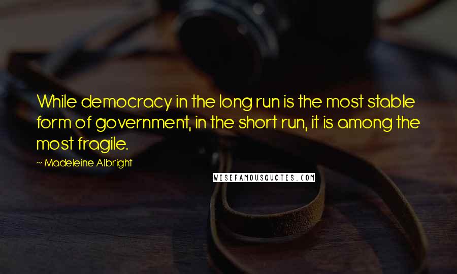 Madeleine Albright quotes: While democracy in the long run is the most stable form of government, in the short run, it is among the most fragile.