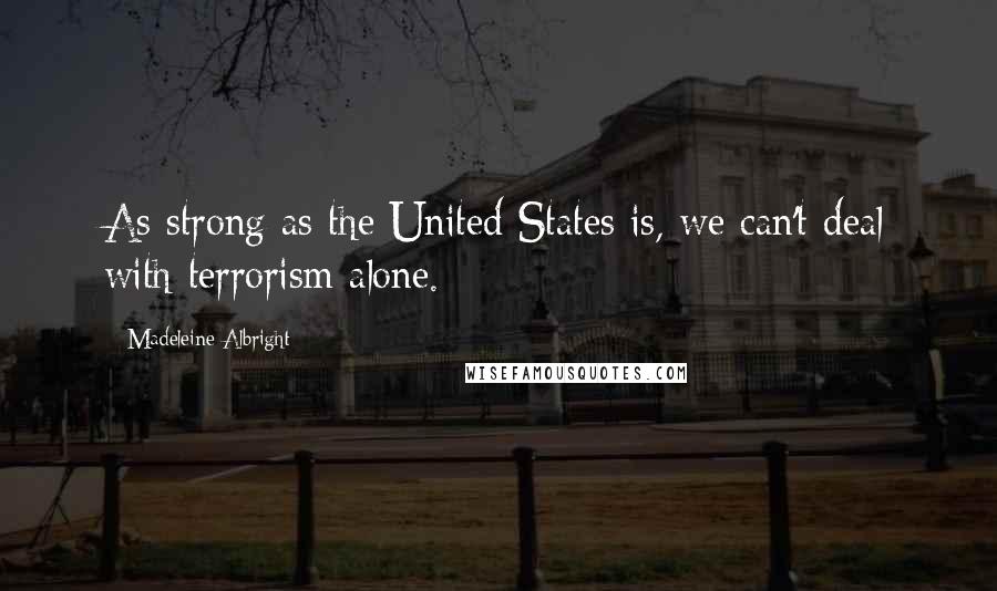 Madeleine Albright quotes: As strong as the United States is, we can't deal with terrorism alone.