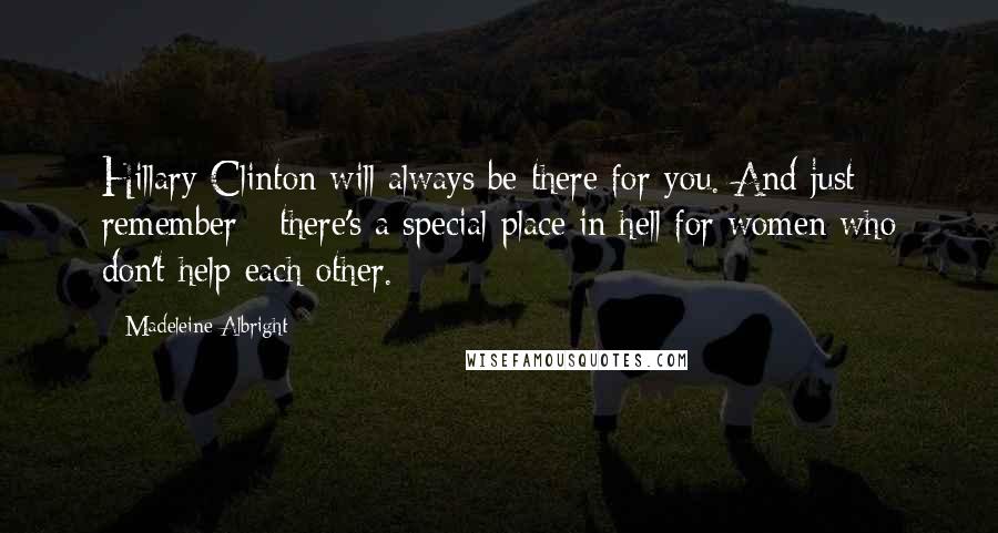 Madeleine Albright quotes: Hillary Clinton will always be there for you. And just remember - there's a special place in hell for women who don't help each other.