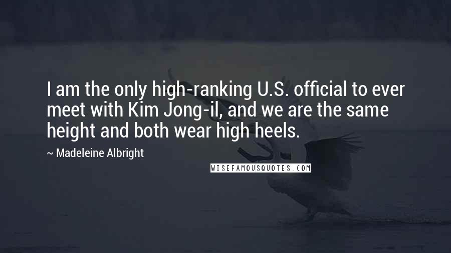 Madeleine Albright quotes: I am the only high-ranking U.S. official to ever meet with Kim Jong-il, and we are the same height and both wear high heels.