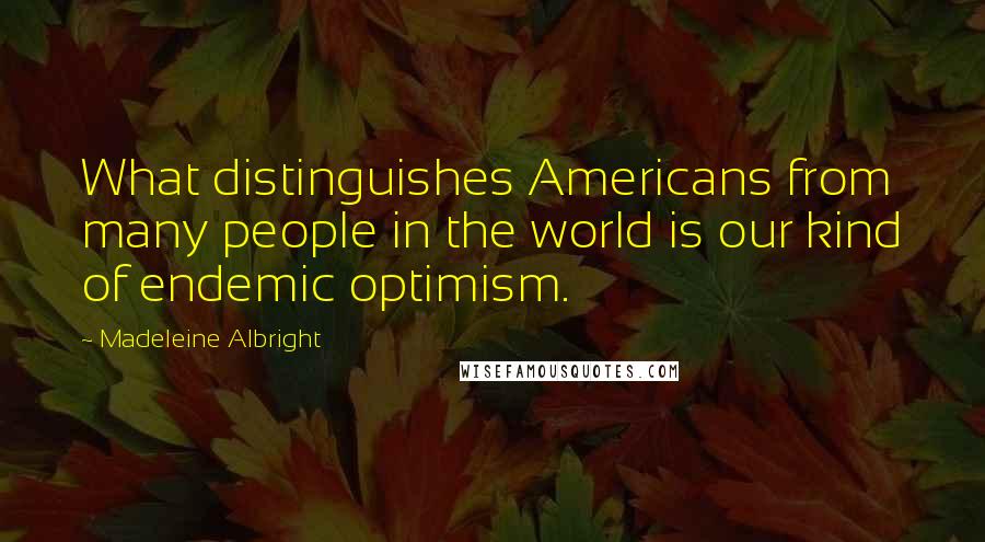 Madeleine Albright quotes: What distinguishes Americans from many people in the world is our kind of endemic optimism.