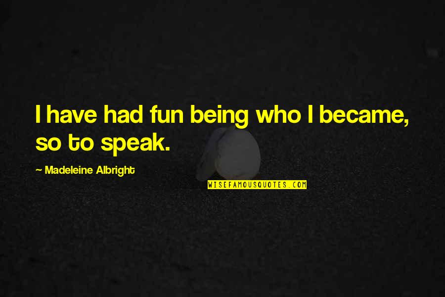 Madeleine Albright Quotes By Madeleine Albright: I have had fun being who I became, Madeleine Albright Quotes By Madeleine Albright: I have had fun being who I became,
