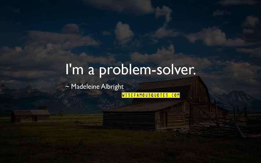 Madeleine Albright Quotes By Madeleine Albright: I'm a problem-solver. Madeleine Albright Quotes By Madeleine Albright: I'm a problem-solver.