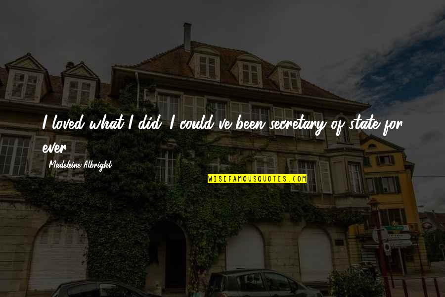 Madeleine Albright Quotes By Madeleine Albright: I loved what I did. I could've been Madeleine Albright Quotes By Madeleine Albright: I loved what I did. I could've been