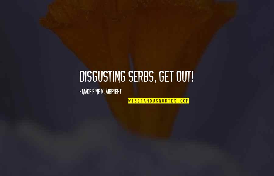 Madeleine Albright Quotes By Madeleine K. Albright: Disgusting Serbs, get out!