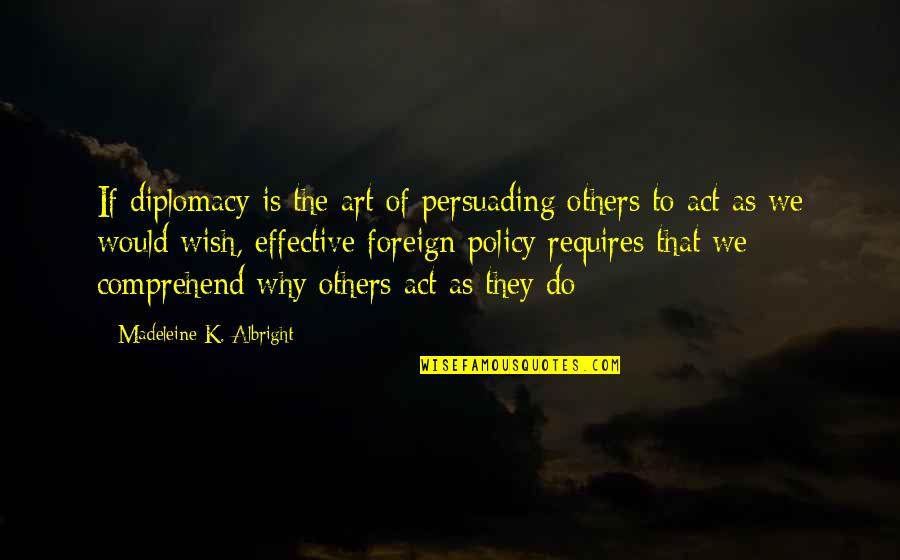 Madeleine Albright Quotes By Madeleine K. Albright: If diplomacy is the art of persuading others Madeleine Albright Quotes By Madeleine K. Albright: If diplomacy is the art of persuading others