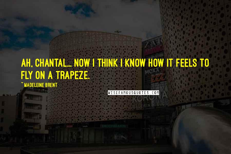 Madeleine Brent quotes: Ah, Chantal... Now I think I know how it feels to fly on a trapeze.