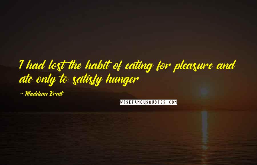 Madeleine Brent quotes: I had lost the habit of eating for pleasure and ate only to satisfy hunger