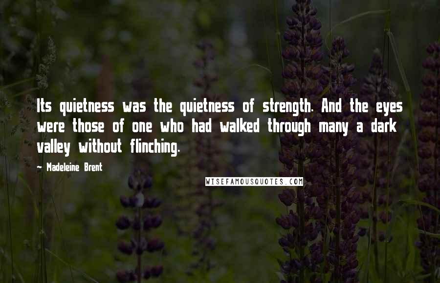 Madeleine Brent quotes: Its quietness was the quietness of strength. And the eyes were those of one who had walked through many a dark valley without flinching.