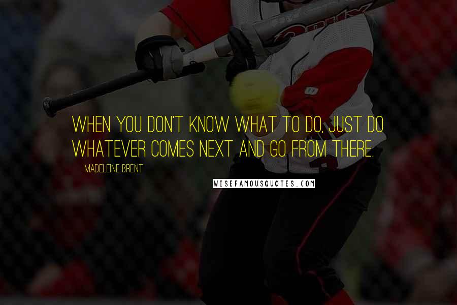 Madeleine Brent quotes: When You don't know what to do, just do whatever comes next and go from there.