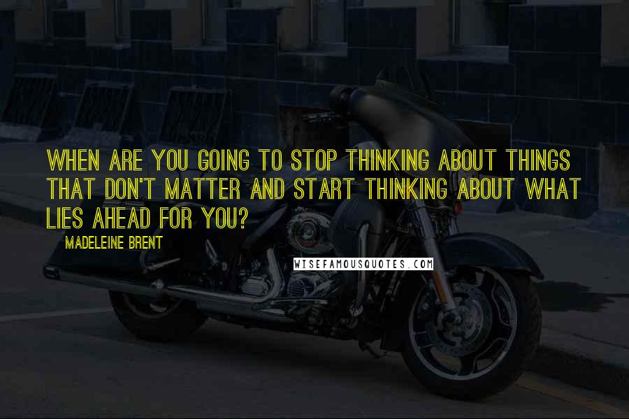 Madeleine Brent quotes: When are you going to stop thinking about things that don't matter and start thinking about what lies ahead for you?