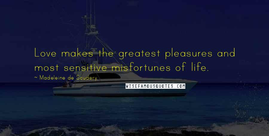 Madeleine De Scudery quotes: Love makes the greatest pleasures and most sensitive misfortunes of life.