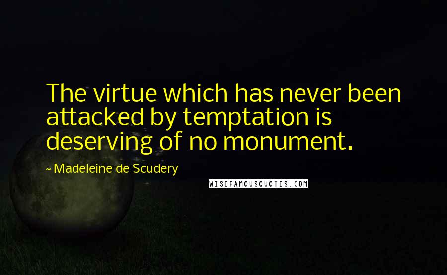 Madeleine De Scudery quotes: The virtue which has never been attacked by temptation is deserving of no monument.
