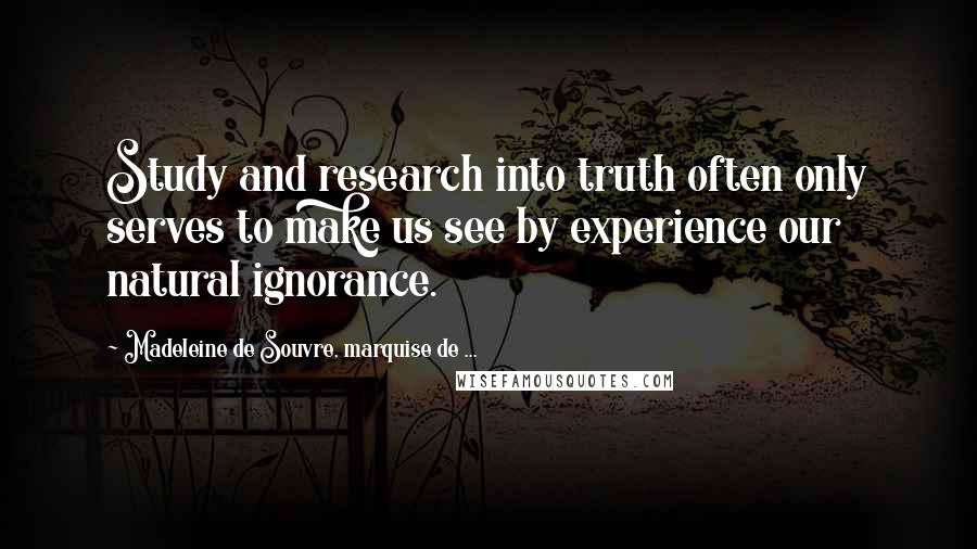 Madeleine De Souvre, Marquise De ... quotes: Study and research into truth often only serves to make us see by experience our natural ignorance.
