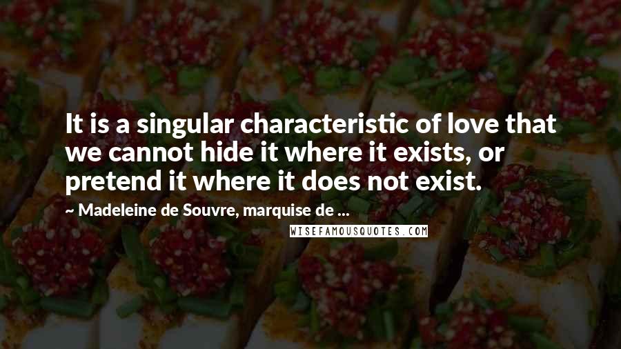 Madeleine De Souvre, Marquise De ... quotes: It is a singular characteristic of love that we cannot hide it where it exists, or pretend it where it does not exist.