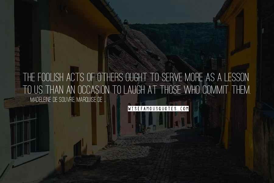Madeleine De Souvre, Marquise De ... quotes: The foolish acts of others ought to serve more as a lesson to us than an occasion to laugh at those who commit them.