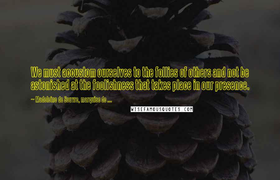 Madeleine De Souvre, Marquise De ... quotes: We must accustom ourselves to the follies of others and not be astonished at the foolishness that takes place in our presence. Madeleine De Souvre, Marquise De ... quotes: We must accustom ourselves to the follies of others and not be astonished at the foolishness that takes place in our presence.