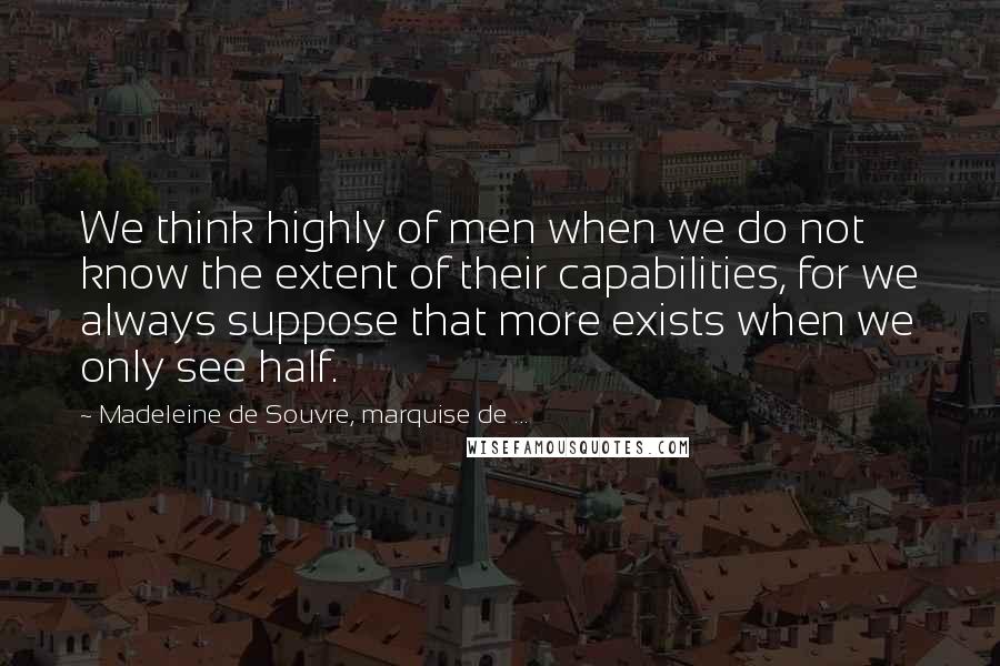 Madeleine De Souvre, Marquise De ... quotes: We think highly of men when we do not know the extent of their capabilities, for we always suppose that more exists when we only see half.
