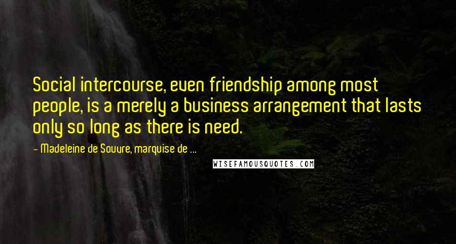 Madeleine De Souvre, Marquise De ... quotes: Social intercourse, even friendship among most people, is a merely a business arrangement that lasts only so long as there is need. Madeleine De Souvre, Marquise De ... quotes: Social intercourse, even friendship among most people, is a merely a business arrangement that lasts only so long as there is need.