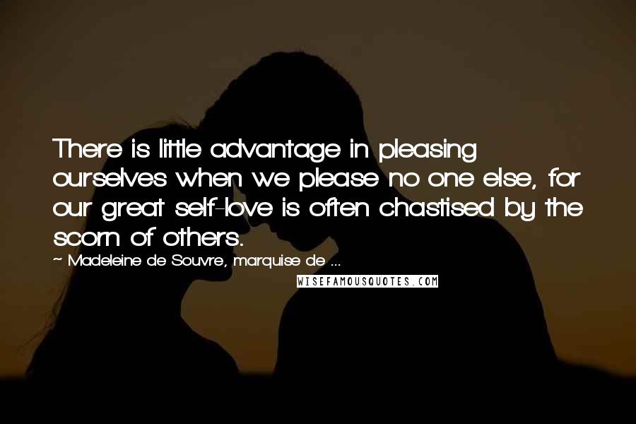 Madeleine De Souvre, Marquise De ... quotes: There is little advantage in pleasing ourselves when we please no one else, for our great self-love is often chastised by the scorn of others.
