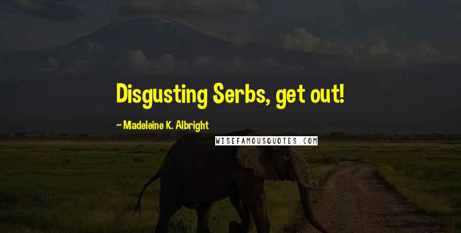 Madeleine K. Albright quotes: Disgusting Serbs, get out!