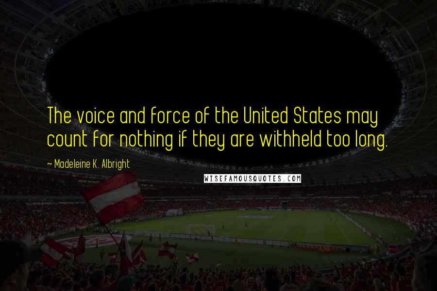 Madeleine K. Albright quotes: The voice and force of the United States may count for nothing if they are withheld too long.