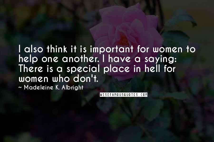 Madeleine K. Albright quotes: I also think it is important for women to help one another. I have a saying: There is a special place in hell for women who don't.